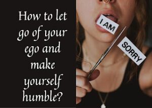 How to let go of your ego and make yourself humble?