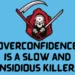 Overconfidence is a slow and insidious killer.